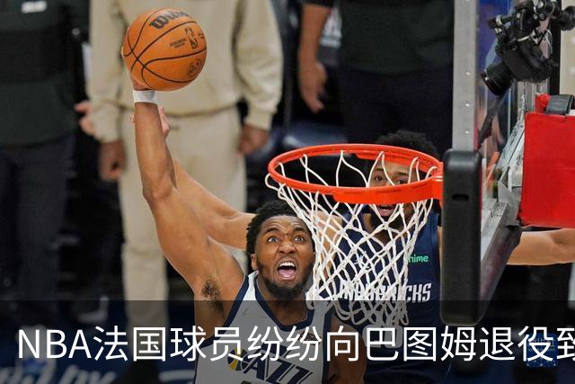 NBA法国球员纷纷向巴图姆退役致敬